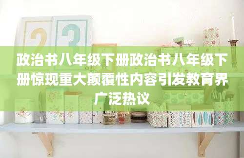 政治书八年级下册政治书八年级下册惊现重大颠覆性内容引发教育界广泛热议