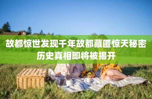 故都惊世发现千年故都藏匿惊天秘密历史真相即将被揭开