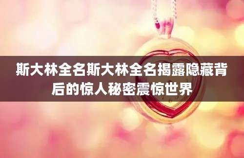 斯大林全名斯大林全名揭露隐藏背后的惊人秘密震惊世界