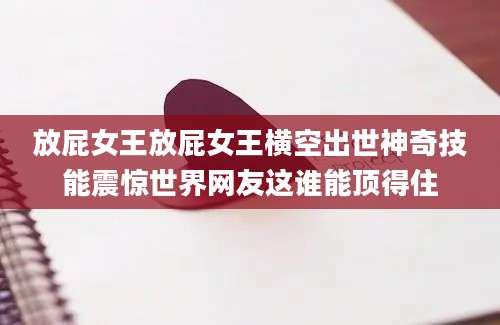 放屁女王放屁女王横空出世神奇技能震惊世界网友这谁能顶得住