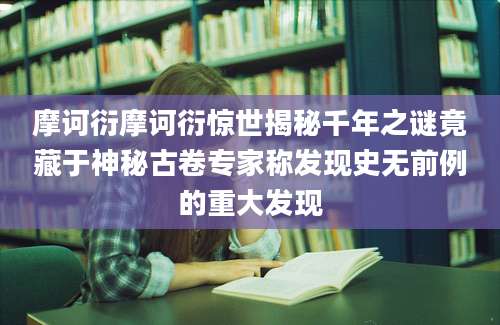 摩诃衍摩诃衍惊世揭秘千年之谜竟藏于神秘古卷专家称发现史无前例的重大发现