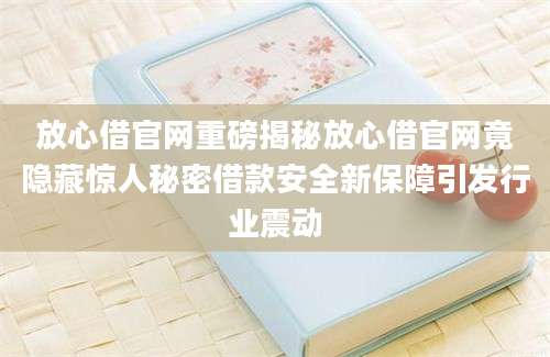 放心借官网重磅揭秘放心借官网竟隐藏惊人秘密借款安全新保障引发行业震动