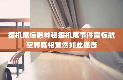 擦机尾惊曝神秘擦机尾事件震惊航空界真相竟然如此离奇