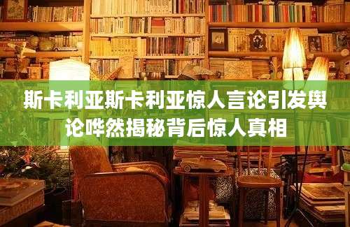 斯卡利亚斯卡利亚惊人言论引发舆论哗然揭秘背后惊人真相