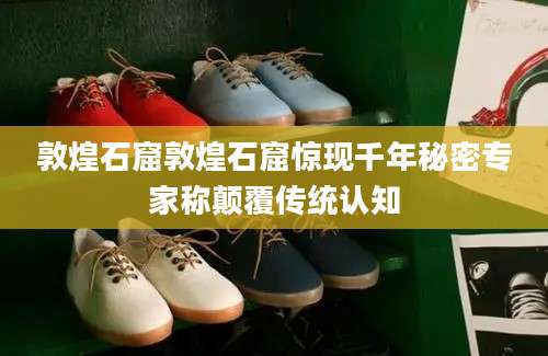 敦煌石窟敦煌石窟惊现千年秘密专家称颠覆传统认知