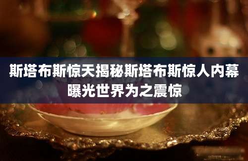 斯塔布斯惊天揭秘斯塔布斯惊人内幕曝光世界为之震惊