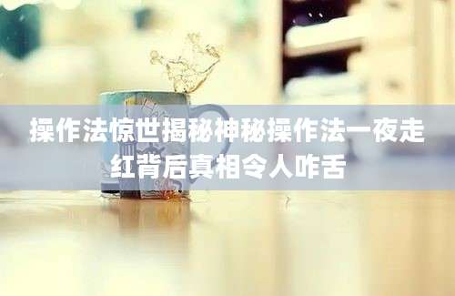 操作法惊世揭秘神秘操作法一夜走红背后真相令人咋舌