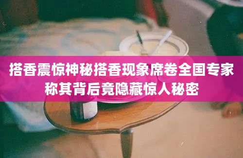 搭香震惊神秘搭香现象席卷全国专家称其背后竟隐藏惊人秘密