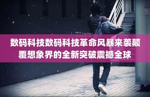数码科技数码科技革命风暴来袭颠覆想象界的全新突破震撼全球