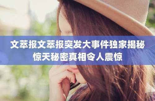 文萃报文萃报突发大事件独家揭秘惊天秘密真相令人震惊