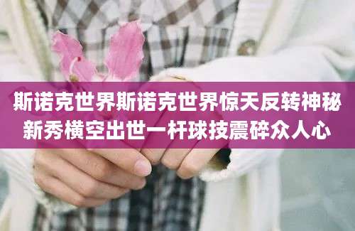 斯诺克世界斯诺克世界惊天反转神秘新秀横空出世一杆球技震碎众人心