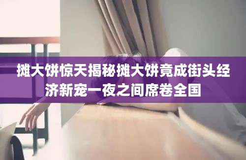 摊大饼惊天揭秘摊大饼竟成街头经济新宠一夜之间席卷全国
