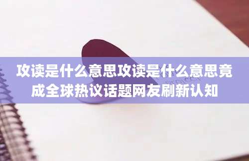 攻读是什么意思攻读是什么意思竟成全球热议话题网友刷新认知