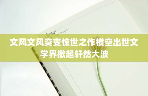文风文风突变惊世之作横空出世文学界掀起轩然大波