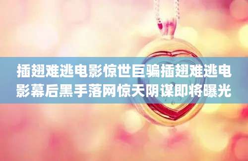 插翅难逃电影惊世巨骗插翅难逃电影幕后黑手落网惊天阴谋即将曝光