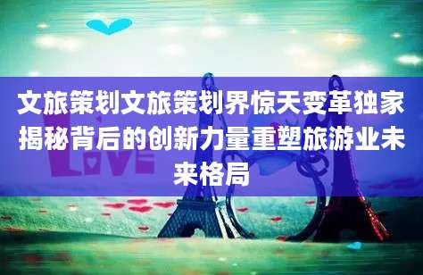 文旅策划文旅策划界惊天变革独家揭秘背后的创新力量重塑旅游业未来格局