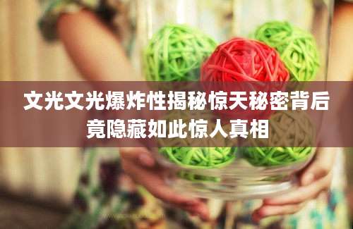 文光文光爆炸性揭秘惊天秘密背后竟隐藏如此惊人真相