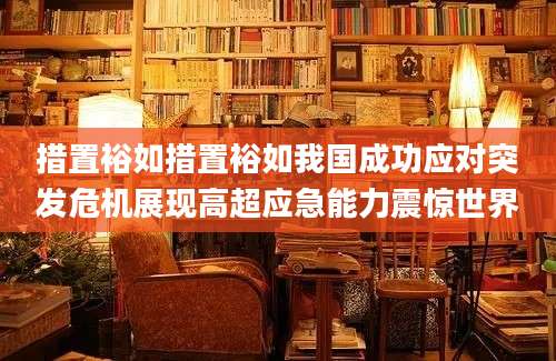措置裕如措置裕如我国成功应对突发危机展现高超应急能力震惊世界