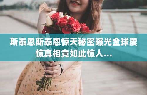 斯泰恩斯泰恩惊天秘密曝光全球震惊真相竟如此惊人...