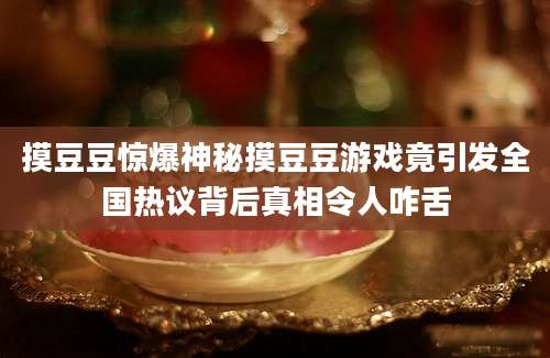 摸豆豆惊爆神秘摸豆豆游戏竟引发全国热议背后真相令人咋舌