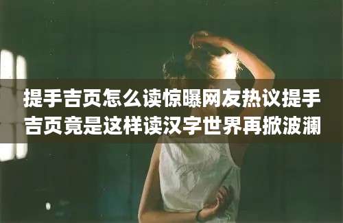 提手吉页怎么读惊曝网友热议提手吉页竟是这样读汉字世界再掀波澜