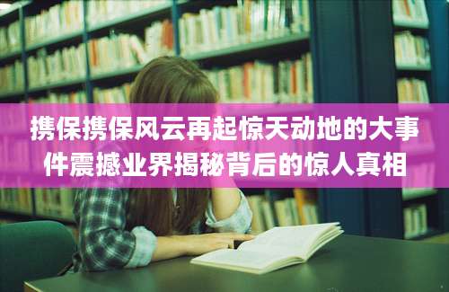 携保携保风云再起惊天动地的大事件震撼业界揭秘背后的惊人真相